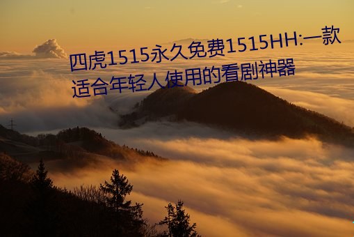 四虎1515永久免费1515HH:一款适合年轻人使用的看剧神器