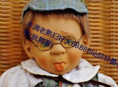 丰满老熟妇好大BBBBB仙踪林最新章节(跳舞著)
