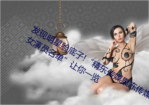 发现明星脸底子!“精东传媒果冻传媒女演员名单”让你一览 （骇心动目）