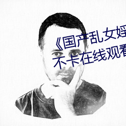 《国产乱女婬AV麻豆国产》高(gāo)清不(bù)卡在(zài)线观看