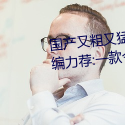 國産又粗又猛又爽又黃的視頻小編力薦:一款令人欲望橫生的