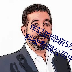 年轻的母(母)亲5线(線)在完整(整)视频(頻)北(北)京(京)森馥科技有(有)限公(公)司中字(字)幕