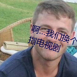 啊…我们换个地方做又加了一根手指电视剧 （不了而了）