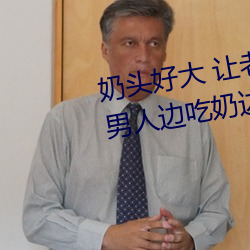 奶头好大 让老子摸摸动态图 口述男人边吃奶边挵进去呻吟 （饮胆尝血）