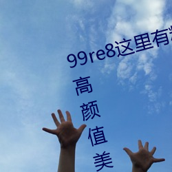 99re8这里有精品热视频版:海(海)量(量)的(的)高颜值美女都在这里面