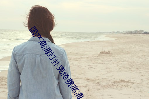 国产高(高)清打扑(撲)克免费高(高)清(清)