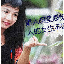 黑人阴(yīn)茎感觉太大了(le) 为啥跟过黑人的女生(shēng)不好嫁