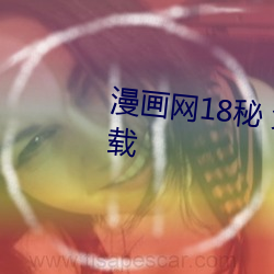 漫(漫)画网18秘 免费(費)羞(羞)差漫画最新下(下)载
