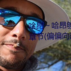 哈昂(昂)～哈(哈)昂(昂)够了(了)太多了声音最新章节(偏偏向(向)晚著(著))