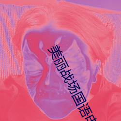 美丽战场国语电视剧免费观看 （巡游）