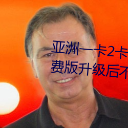 亚洲一卡2卡(kǎ)3卡四卡新(xīn)区永久(jiǔ)免费(fèi)版升级后不卡了