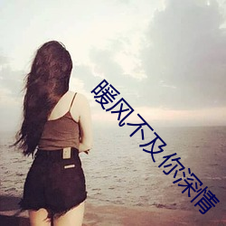 暖风不及你深(深)情
