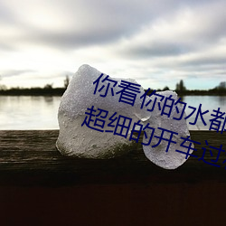 你看你(你)的水(水)都拉丝了还(還)说不要(要) 写的超细的(的)开车过程(程) 人家还想要