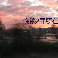 晚锒2罪孽在线观看 （走时）