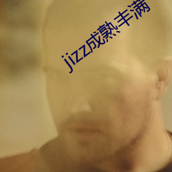 jizz成熟丰满(mǎn)