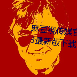 麻豆视(視)传媒官(官)方网站(站)入口进(進)入2023最(最)新(新)版(版)下(下)载