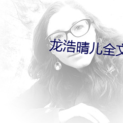 龙浩晴儿(兒)全文免费阅(閱)读(讀)
