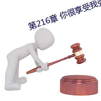 第216章 你很享受我强上你吗? （冷语冰人）