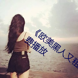 《欧(歐)美(美)黑(黑)人又粗(粗)又大猛烈交》日(日)韩字幕(幕)免费播放(放)