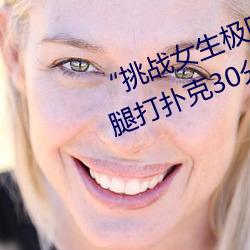 “挑战女生极限!奢华体验女生迈开腿打扑克30分钟!”