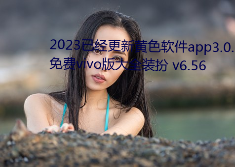 2023已经更新黄色软件app3.0.3免费vivo版大全装扮 v6.56 （牢不可破）