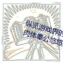 纵览游戏界的风云(雲)人物:松(松)下纱荣子肉(肉)体奉公悠悠影视(視)作品精(精)