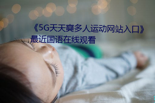 《5G天天奭多人运动网站入口》最近国语在线观看 （撩云拨雨）