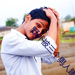 野外被三(三)个(個)男人躁一夜(夜)小(小)视(視)频
