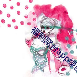 福利(利)聚(聚)合app绿巨(巨)人(人)黑科技