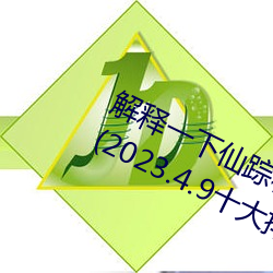 解(解)释一下(下)仙踪林19岁大(大)陆rapper潮水(水)(2023.4.9十大排名更新中)