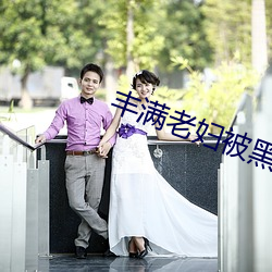 丰满老妇被黑人猛烈进入 （道貌凛然）