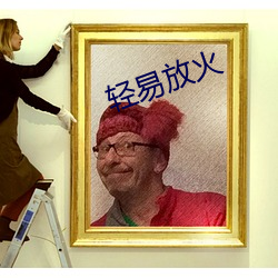 轻易(yì)放(fàng)火