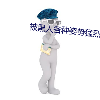 被黑人各种姿势猛烈进出到抽搐 （如鸟兽散）