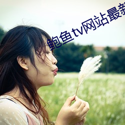 鲍鱼tv网站最新网名2023 （飘蓬断梗）