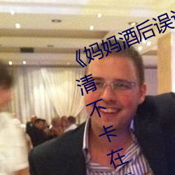 《妈(媽)妈酒后误认为(爲)我是爸爸(爸)上(上)我》高清不(不)卡在线观看