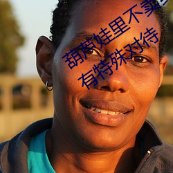 葫芦娃里不卖药千万影片你需要App没有特殊对待
