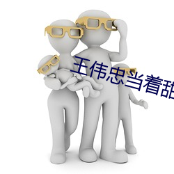 王伟忠(zhōng)当着甜甜曰周梦莹