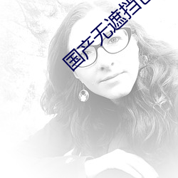 国(國)产(産)无(無)遮挡(擋)色视(視)频免(免)费(費)视(視)频(頻)