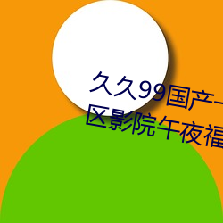 久久99国产一区二区三区亚洲一区影院午夜福利 （软玉温香）