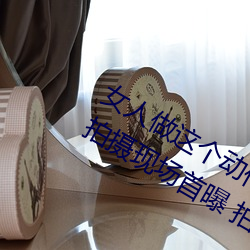 女人做这(這)个(個)动作让(讓)男(男)人受不(不)罺R成人片(片)拍摄现(現)场首曝 拍(拍)个身临其境(境)的AV不(不)容易