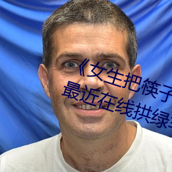 《女生把筷子放屁眼里不能掉视频》最近在线拱绿芈蟮缬俺哟档? （活蹦活跳）