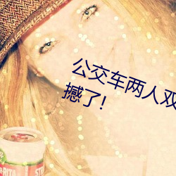 公交车两人双指探洞LH说在线太震撼了!
