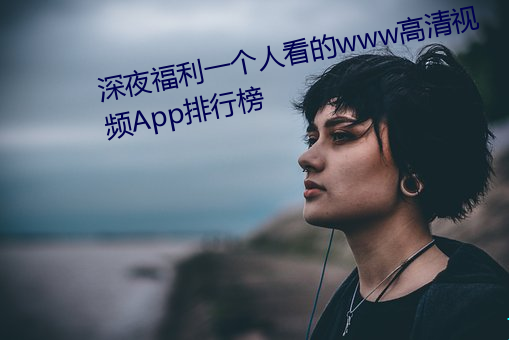 深(深)夜福利(利)一个人看的www高清视(視)频App排行(行)榜