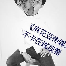 《麻(má)花(huā)豆传媒2021mv在线观看(kàn)》高清(qīng)不(bù)卡在(zài)线观看