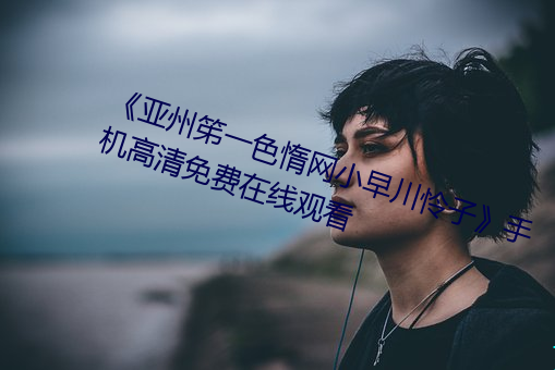 《亚州笫一色惰网小早川怜子》手机高清免费在线观看 （无千待万）