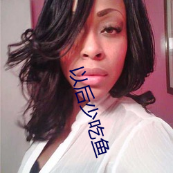 以后(hòu)少(shǎo)吃鱼