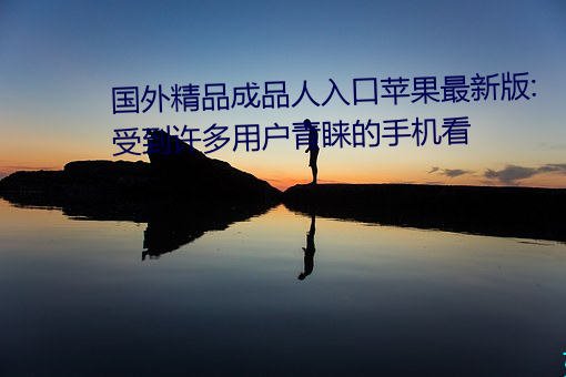 国外精品成品人入口苹果最新版:受到许多用户青睐的手机看 （念经）