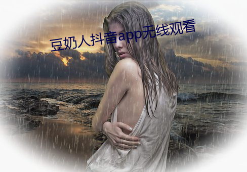 豆奶(nǎi)人抖音app无线观看