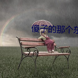 傻(shǎ)子的那(nà)个(gè)东西真大小(xiǎo)说下