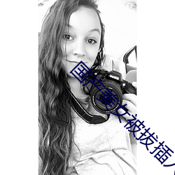 国产美女被拔插入逼 （占便宜）